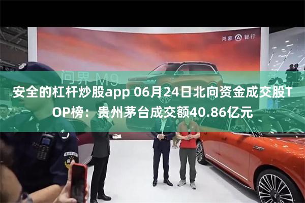 安全的杠杆炒股app 06月24日北向资金成交股TOP榜：贵州茅台成交额40.86亿元