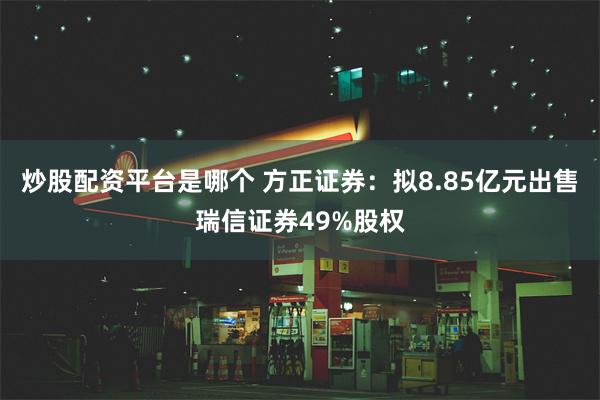 炒股配资平台是哪个 方正证券：拟8.85亿元出售瑞信证券49%股权