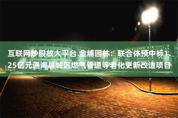 互联网炒股放大平台 金埔园林：联合体预中标1.25亿元通海县城区燃气管道等老化更新改造项目