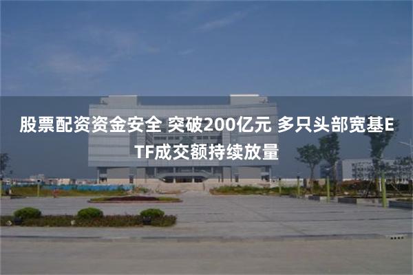 股票配资资金安全 突破200亿元 多只头部宽基ETF成交额持续放量