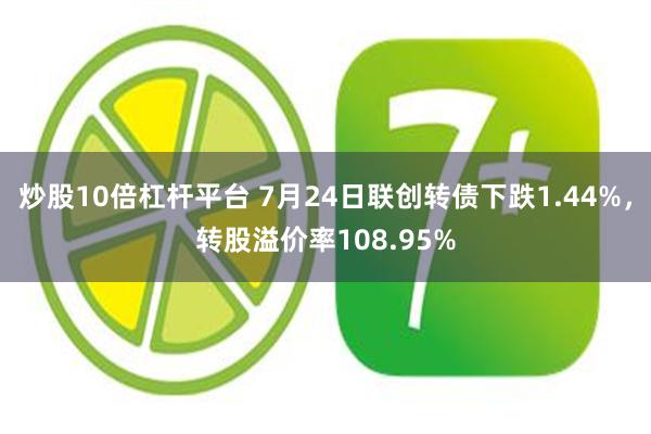 炒股10倍杠杆平台 7月24日联创转债下跌1.44%，转股溢价率108.95%