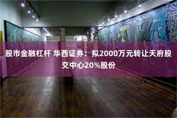 股市金融杠杆 华西证券：拟2000万元转让天府股交中心20%股份