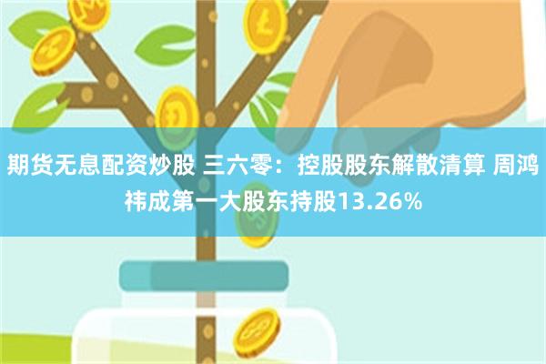 期货无息配资炒股 三六零：控股股东解散清算 周鸿祎成第一大股东持股13.26%