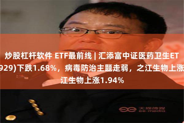 炒股杠杆软件 ETF最前线 | 汇添富中证医药卫生ETF(159929)下跌1.68%，病毒防治主题走弱，之江生物上涨1.94%