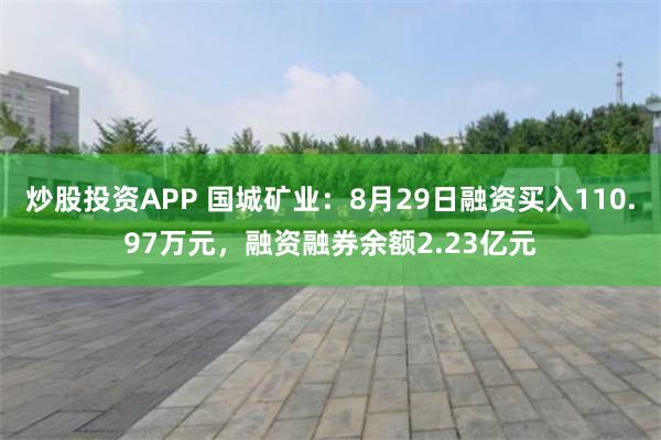 炒股投资APP 国城矿业：8月29日融资买入110.97万元，融资融券余额2.23亿元