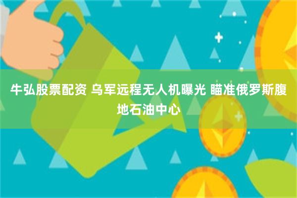 牛弘股票配资 乌军远程无人机曝光 瞄准俄罗斯腹地石油中心