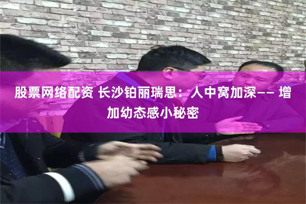 股票网络配资 长沙铂丽瑞思：人中窝加深—— 增加幼态感小秘密