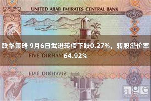 联华策略 9月6日武进转债下跌0.27%，转股溢价率64.92%