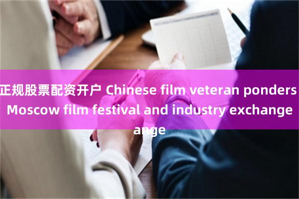 正规股票配资开户 Chinese film veteran ponders Moscow film festival and industry exchange