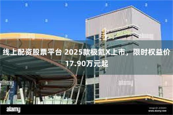 线上配资股票平台 2025款极氪X上市，限时权益价17.90万元起