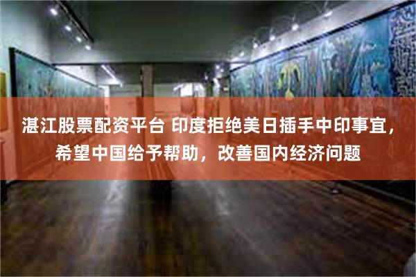 湛江股票配资平台 印度拒绝美日插手中印事宜，希望中国给予帮助，改善国内经济问题