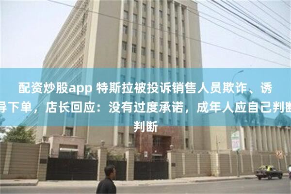 配资炒股app 特斯拉被投诉销售人员欺诈、诱导下单，店长回应：没有过度承诺，成年人应自己判断