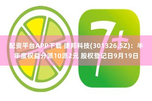 配资平台APP下载 捷邦科技(301326.SZ)：半年度权益分派10派2元 股权登记日9月19日