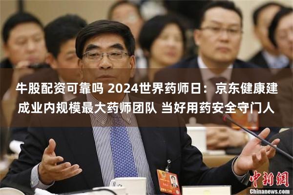 牛股配资可靠吗 2024世界药师日：京东健康建成业内规模最大药师团队 当好用药安全守门人