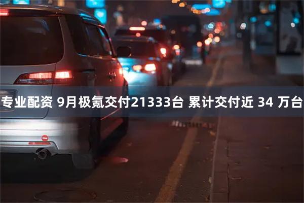 专业配资 9月极氪交付21333台 累计交付近 34 万台