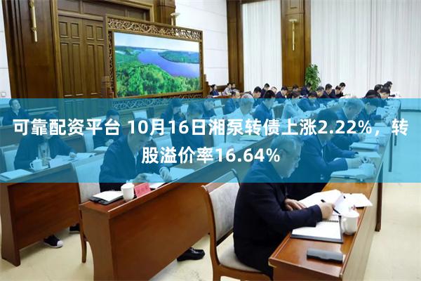 可靠配资平台 10月16日湘泵转债上涨2.22%，转股溢价率16.64%