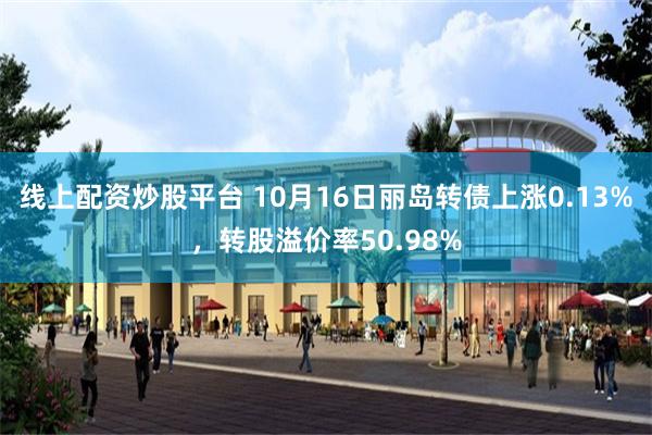 线上配资炒股平台 10月16日丽岛转债上涨0.13%，转股溢价率50.98%