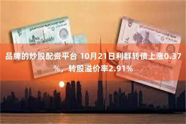 品牌的炒股配资平台 10月21日利群转债上涨0.37%，转股溢价率2.91%