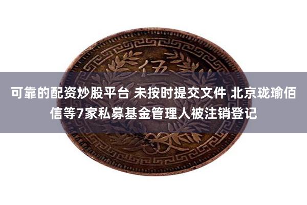 可靠的配资炒股平台 未按时提交文件 北京珑瑜佰信等7家私募基金管理人被注销登记