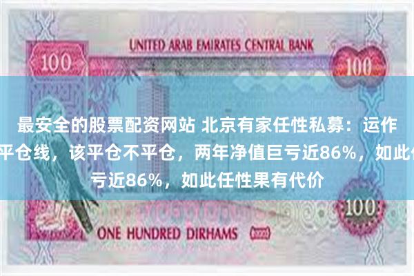 最安全的股票配资网站 北京有家任性私募：运作4个月就触及平仓线，该平仓不平仓，两年净值巨亏近86%，如此任性果有代价