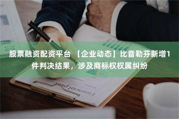 股票融资配资平台 【企业动态】比音勒芬新增1件判决结果，涉及商标权权属纠纷