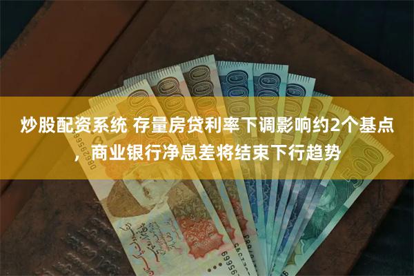 炒股配资系统 存量房贷利率下调影响约2个基点，商业银行净息差将结束下行趋势