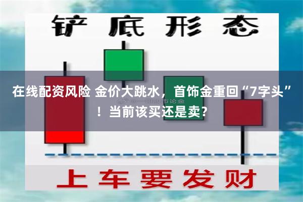 在线配资风险 金价大跳水，首饰金重回“7字头”！当前该买还是卖？