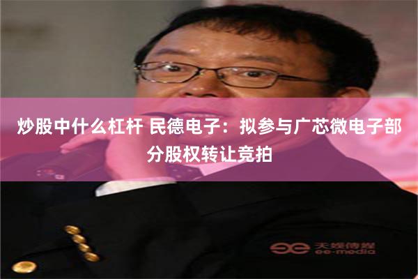 炒股中什么杠杆 民德电子：拟参与广芯微电子部分股权转让竞拍