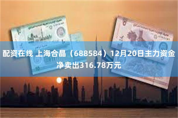 配资在线 上海合晶（688584）12月20日主力资金净卖出316.78万元