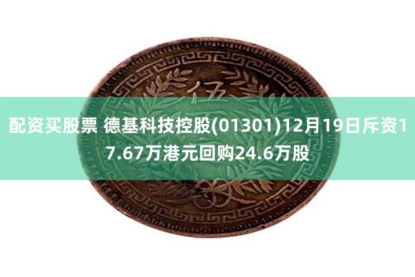 配资买股票 德基科技控股(01301)12月19日斥资17.67万港元回购24.6万股