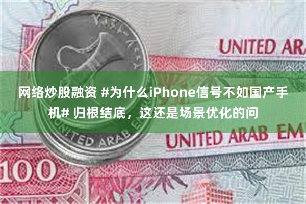 网络炒股融资 #为什么iPhone信号不如国产手机# 归根结底，这还是场景优化的问