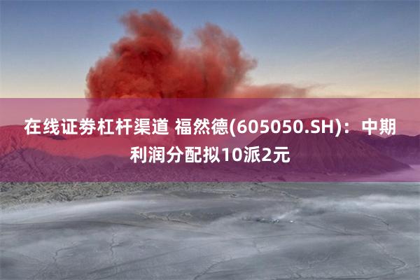 在线证劵杠杆渠道 福然德(605050.SH)：中期利润分配拟10派2元