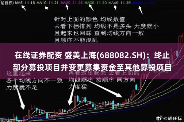 在线证券配资 盛美上海(688082.SH)：终止部分募投项目并变更募集资金至其他募投项目