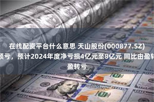 在线配资平台什么意思 天山股份(000877.SZ)发预亏，预计2024年度净亏损4亿元至8亿元 同比由盈转亏