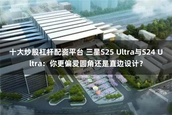 十大炒股杠杆配资平台 三星S25 Ultra与S24 Ultra：你更偏爱圆角还是直边设计？