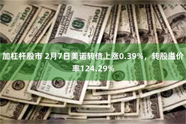 加杠杆股市 2月7日美诺转债上涨0.39%，转股溢价率124.29%