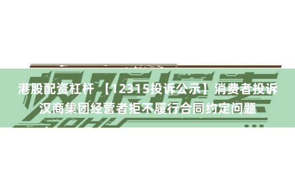 港股配资杠杆 【12315投诉公示】消费者投诉汉商集团经营者拒不履行合同约定问题