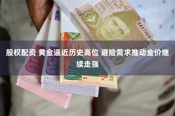 股权配资 黄金逼近历史高位 避险需求推动金价继续走强