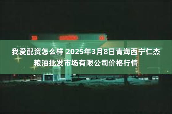 我爱配资怎么样 2025年3月8日青海西宁仁杰粮油批发市场有限公司价格行情