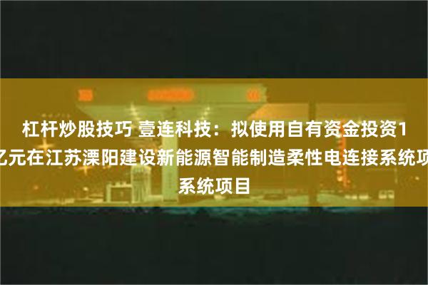 杠杆炒股技巧 壹连科技：拟使用自有资金投资10亿元在江苏溧阳建设新能源智能制造柔性电连接系统项目