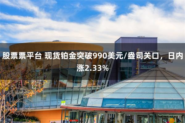 股票票平台 现货铂金突破990美元/盎司关口，日内涨2.33%